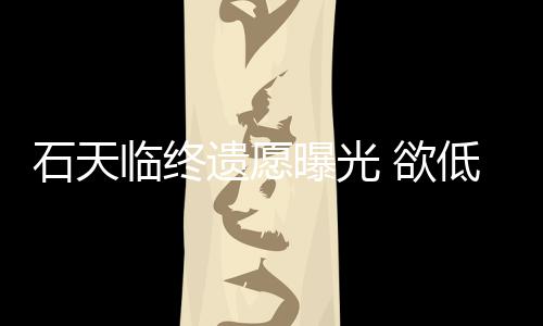 搞追低调石天身后事拒思会遗愿 欲曝光临终处理